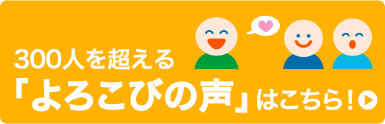 300人を超える「よろこびの声」はこちら！